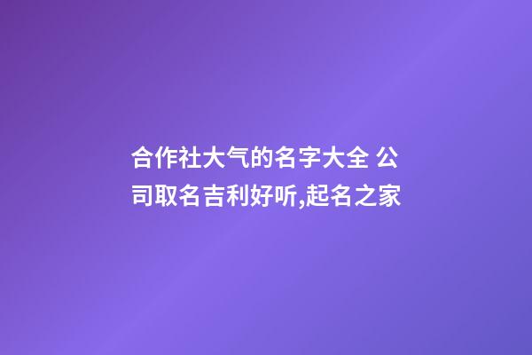 合作社大气的名字大全 公司取名吉利好听,起名之家-第1张-公司起名-玄机派